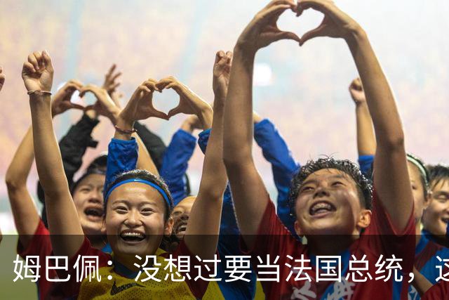 姆巴佩：没想过要当法国总统，这不在我的计划中，我已经够招人恨了