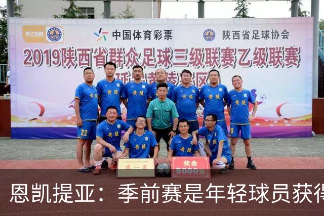 恩凯提亚：季前赛是年轻球员获得信任的机会
