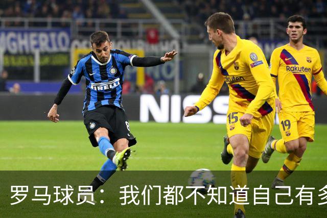罗马球员：我们都不知道自己有多强 夺冠当之无愧