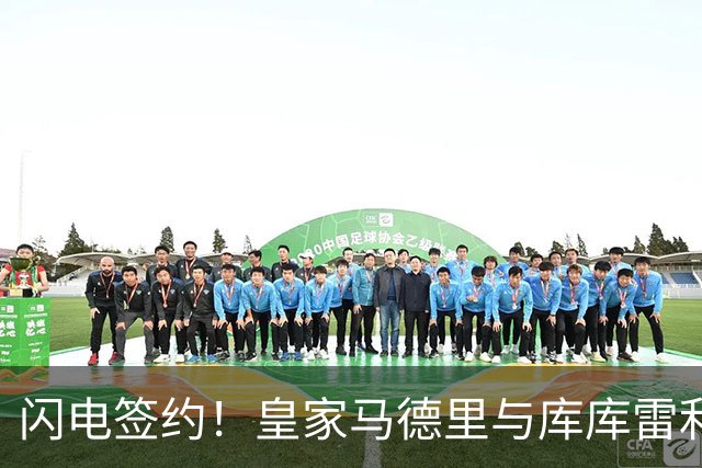 闪电签约！皇家马德里与库库雷利亚达成全面协议：西甲格局或将被重新洗牌